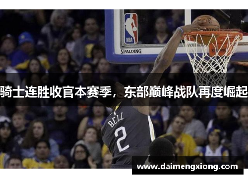 骑士连胜收官本赛季，东部巅峰战队再度崛起