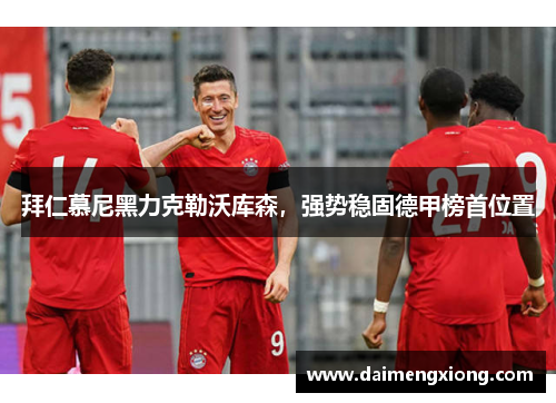 拜仁慕尼黑力克勒沃库森，强势稳固德甲榜首位置