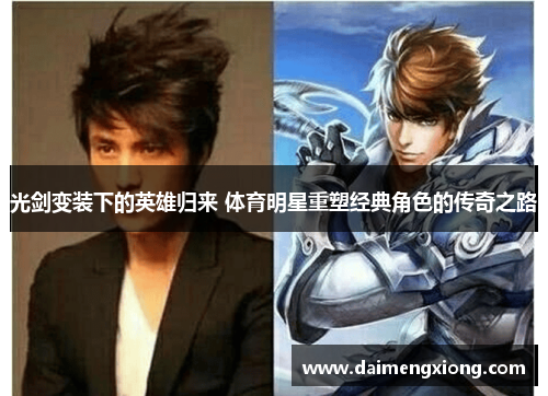 光剑变装下的英雄归来 体育明星重塑经典角色的传奇之路