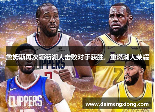 詹姆斯再次领衔湖人击败对手获胜，重燃湖人荣耀