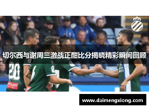 切尔西与谢周三激战正酣比分揭晓精彩瞬间回顾