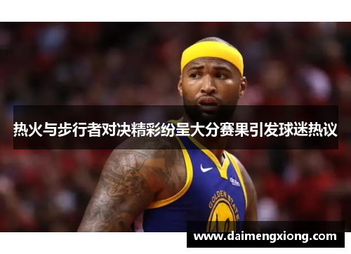 热火与步行者对决精彩纷呈大分赛果引发球迷热议