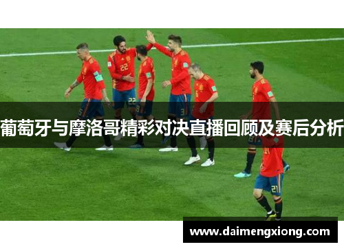 葡萄牙与摩洛哥精彩对决直播回顾及赛后分析