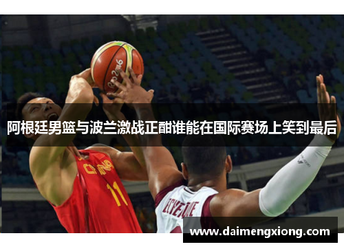 阿根廷男篮与波兰激战正酣谁能在国际赛场上笑到最后