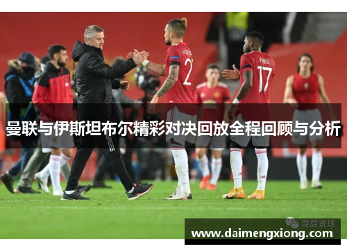 曼联与伊斯坦布尔精彩对决回放全程回顾与分析