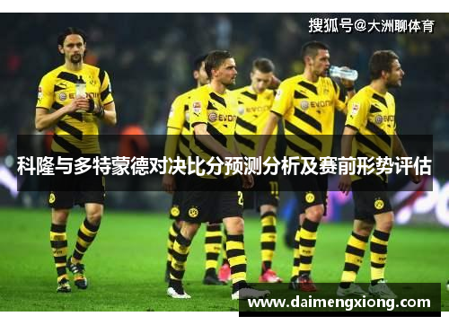 科隆与多特蒙德对决比分预测分析及赛前形势评估