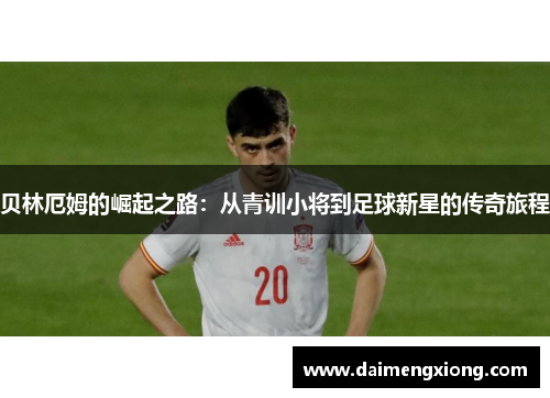贝林厄姆的崛起之路：从青训小将到足球新星的传奇旅程