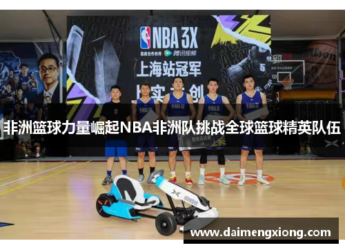 非洲篮球力量崛起NBA非洲队挑战全球篮球精英队伍