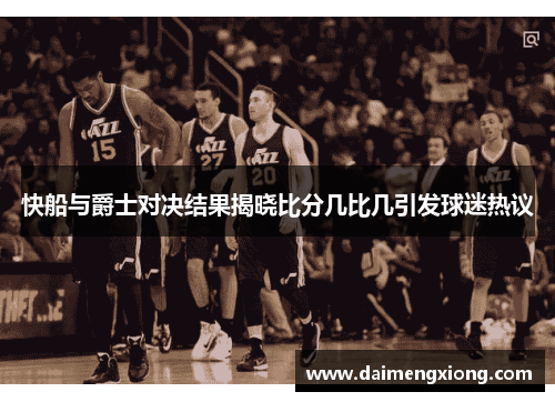 快船与爵士对决结果揭晓比分几比几引发球迷热议
