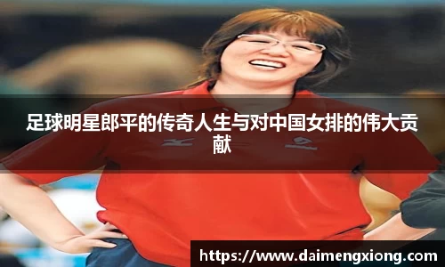 足球明星郎平的传奇人生与对中国女排的伟大贡献