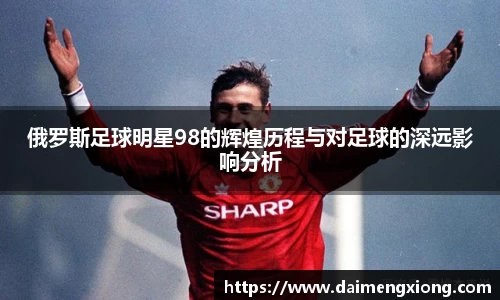 俄罗斯足球明星98的辉煌历程与对足球的深远影响分析