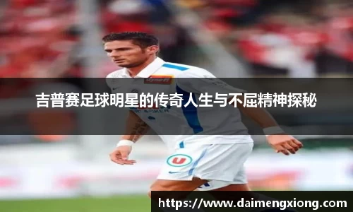 吉普赛足球明星的传奇人生与不屈精神探秘