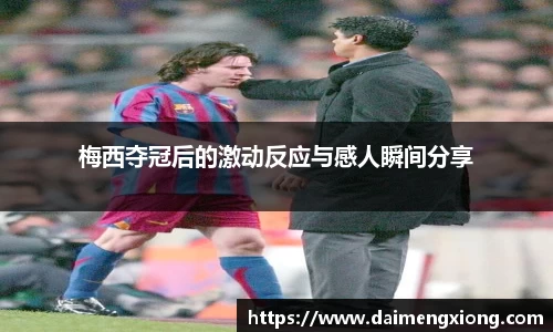 梅西夺冠后的激动反应与感人瞬间分享
