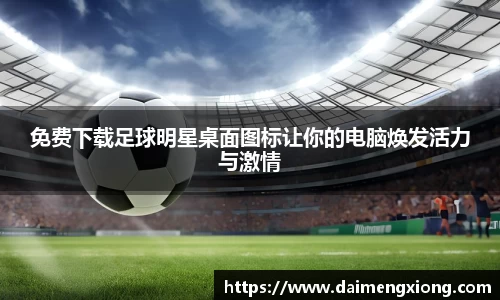 免费下载足球明星桌面图标让你的电脑焕发活力与激情